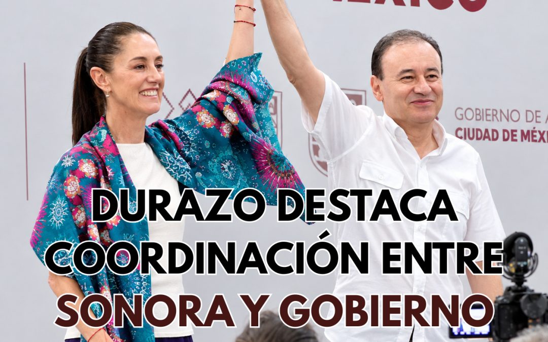Durazo destaca coordinación entre Sonora y Gobierno Federal para atender demandas ciudadanas